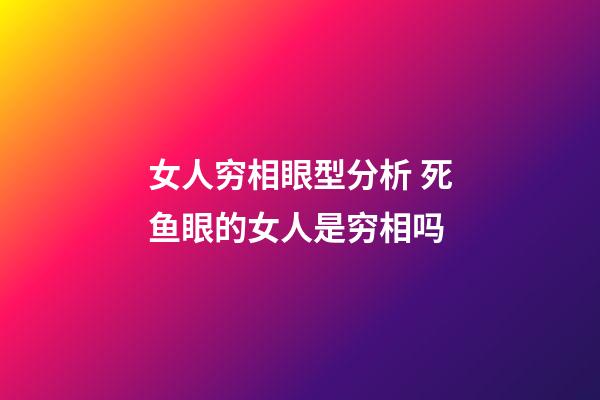 女人穷相眼型分析 死鱼眼的女人是穷相吗